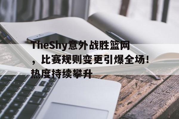 TheShy意外战胜篮网，比赛规则变更引爆全场！热度持续攀升