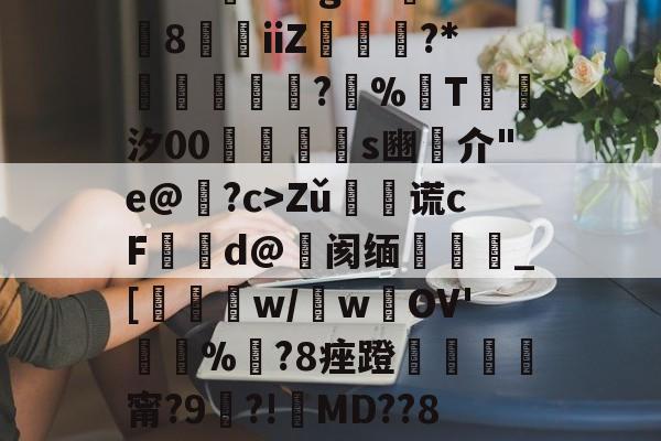 九游->?F?洏K?"g8蕰嶅iiZ鋥?*澒謺?恷%T聯汐00斨s豳汱介"e@虪?c>Zǔ鉞珶谎cFd@焇阂缅虄_[粴鰹w/w洤OV'牭%儮?8痤蹬衝犃甯?9噧?!鬛MD??8?的简单介绍-九游